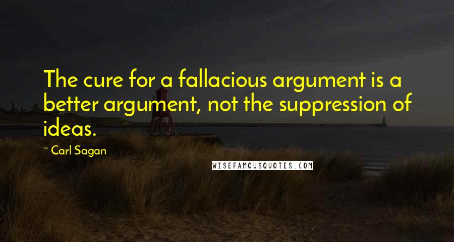 Carl Sagan Quotes: The cure for a fallacious argument is a better argument, not the suppression of ideas.