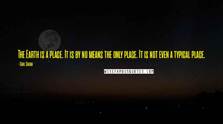 Carl Sagan Quotes: The Earth is a place. It is by no means the only place. It is not even a typical place.