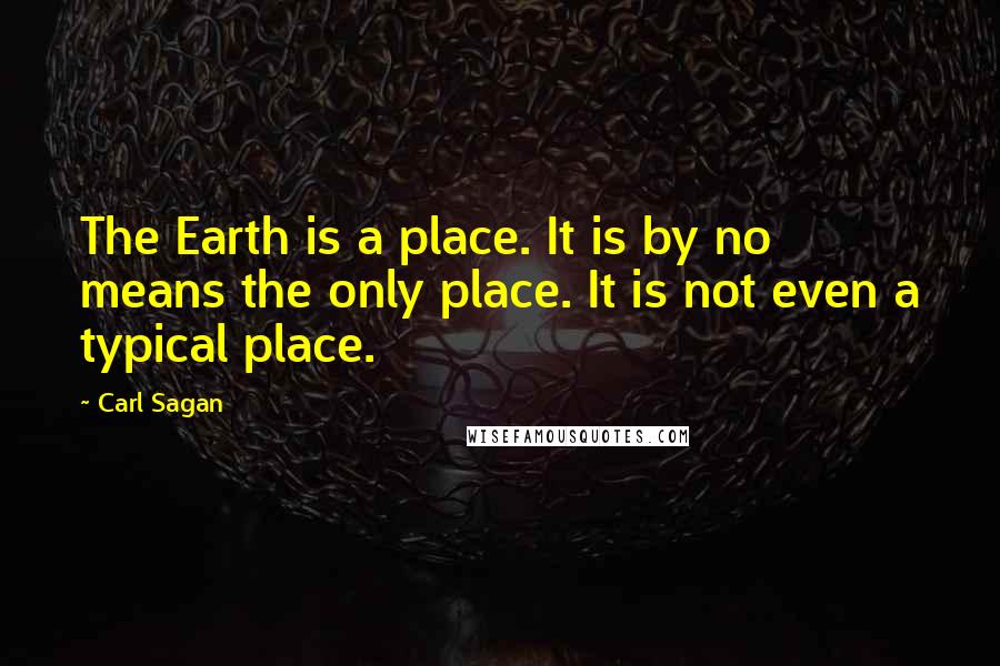 Carl Sagan Quotes: The Earth is a place. It is by no means the only place. It is not even a typical place.