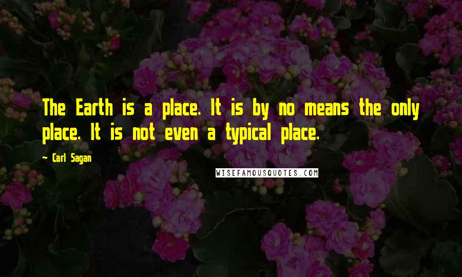 Carl Sagan Quotes: The Earth is a place. It is by no means the only place. It is not even a typical place.