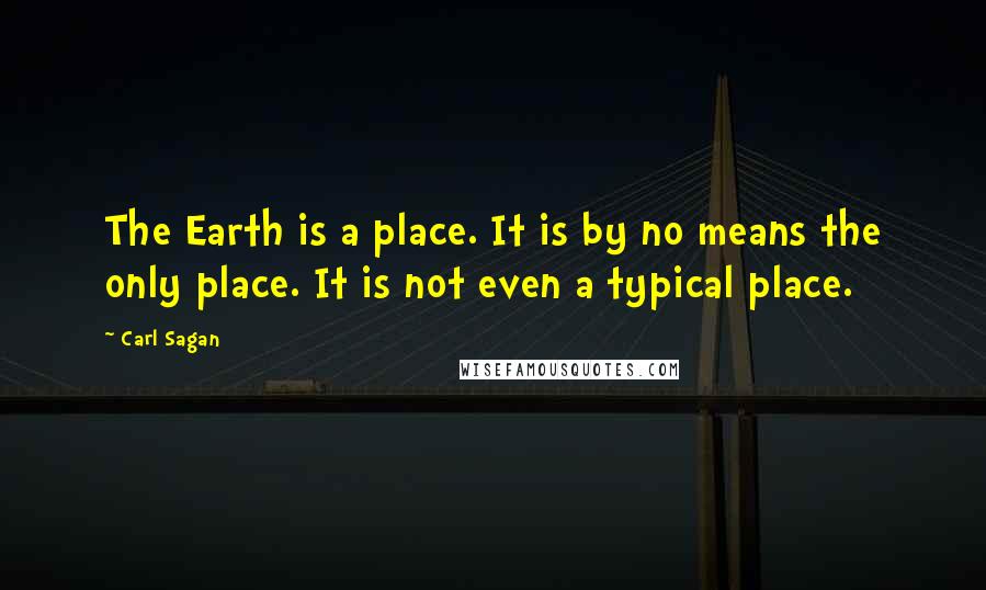 Carl Sagan Quotes: The Earth is a place. It is by no means the only place. It is not even a typical place.
