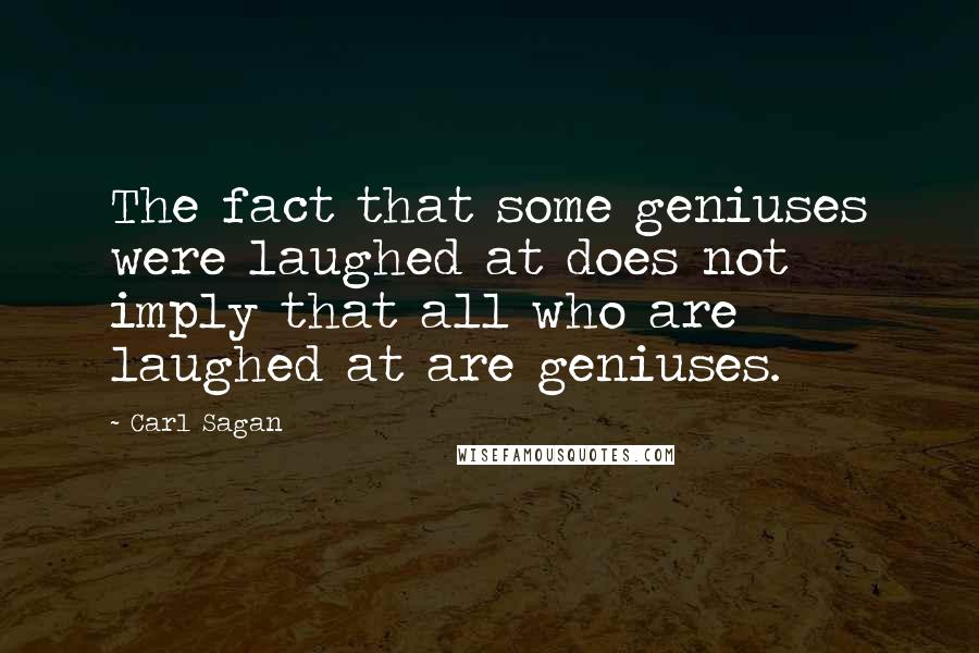 Carl Sagan Quotes: The fact that some geniuses were laughed at does not imply that all who are laughed at are geniuses.