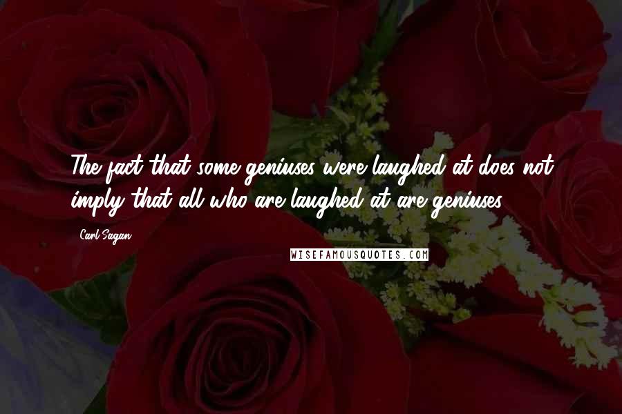 Carl Sagan Quotes: The fact that some geniuses were laughed at does not imply that all who are laughed at are geniuses.