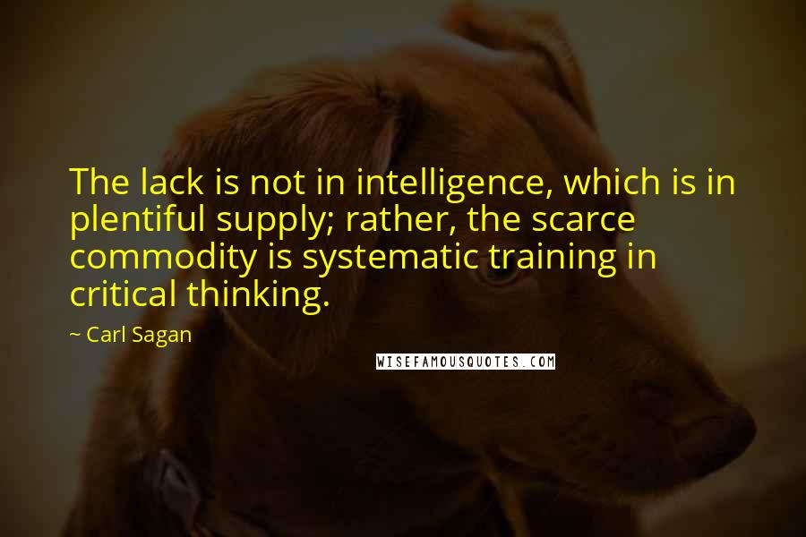 Carl Sagan Quotes: The lack is not in intelligence, which is in plentiful supply; rather, the scarce commodity is systematic training in critical thinking.