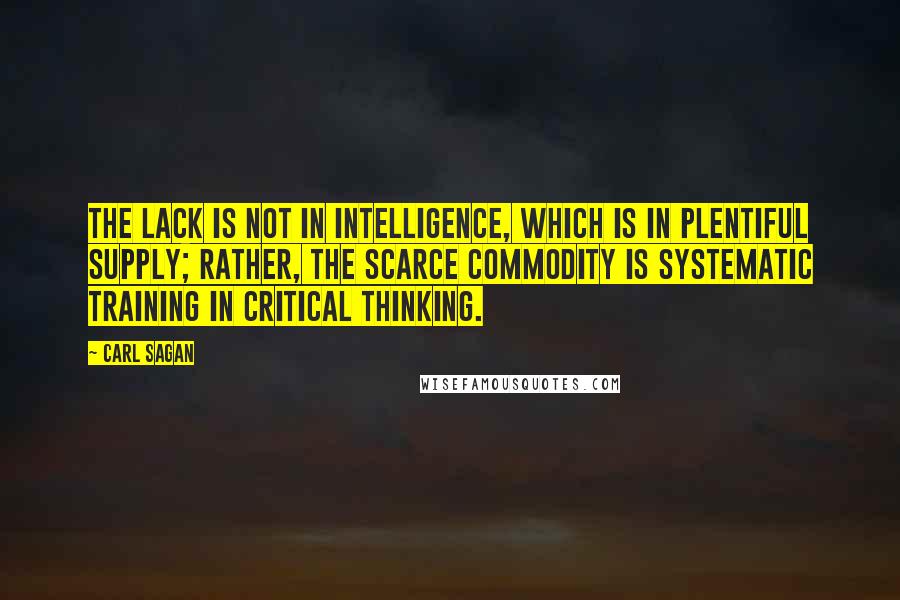 Carl Sagan Quotes: The lack is not in intelligence, which is in plentiful supply; rather, the scarce commodity is systematic training in critical thinking.