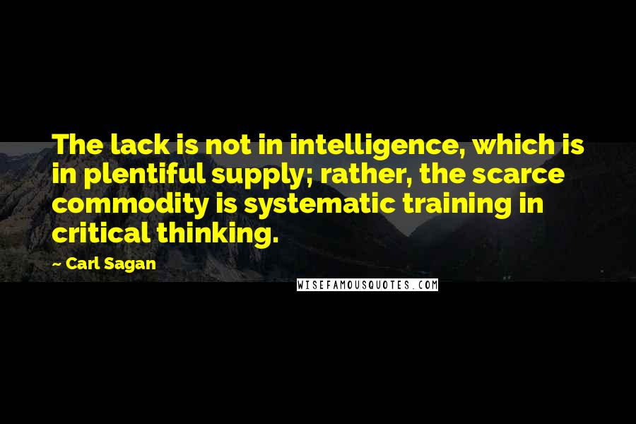 Carl Sagan Quotes: The lack is not in intelligence, which is in plentiful supply; rather, the scarce commodity is systematic training in critical thinking.