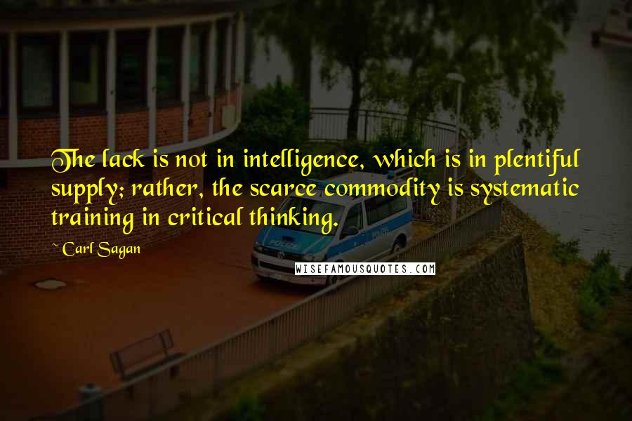 Carl Sagan Quotes: The lack is not in intelligence, which is in plentiful supply; rather, the scarce commodity is systematic training in critical thinking.