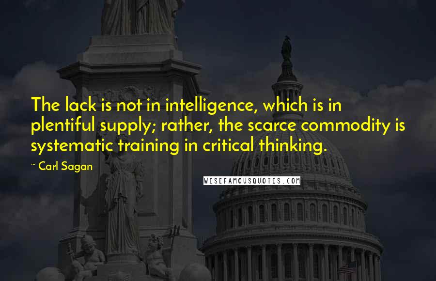 Carl Sagan Quotes: The lack is not in intelligence, which is in plentiful supply; rather, the scarce commodity is systematic training in critical thinking.