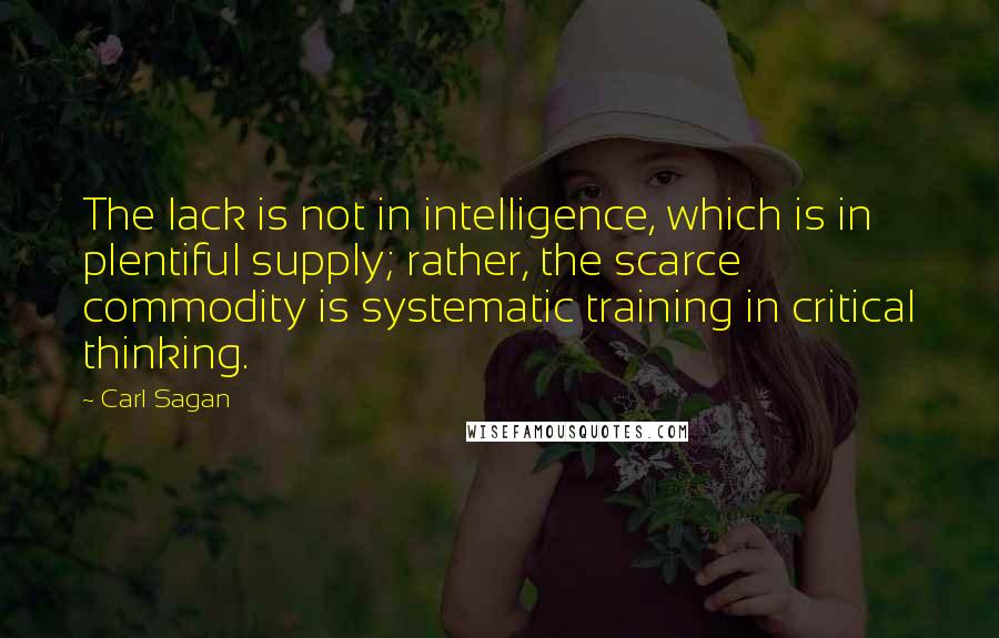 Carl Sagan Quotes: The lack is not in intelligence, which is in plentiful supply; rather, the scarce commodity is systematic training in critical thinking.