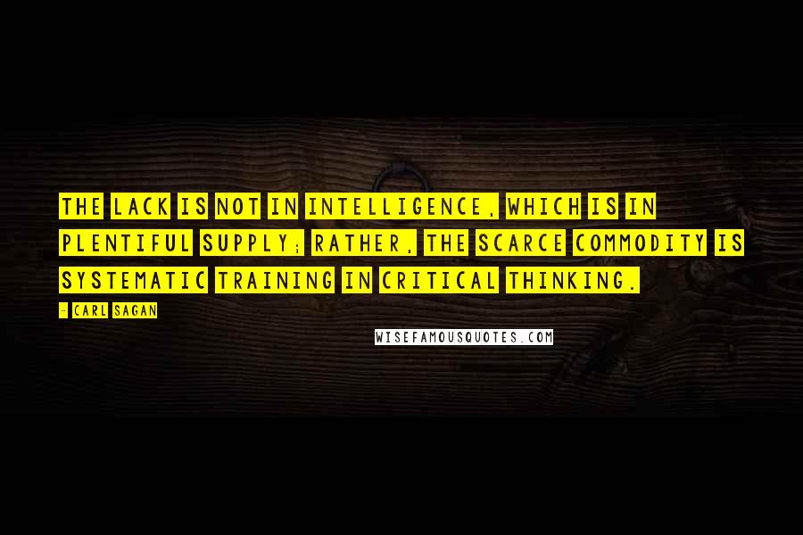 Carl Sagan Quotes: The lack is not in intelligence, which is in plentiful supply; rather, the scarce commodity is systematic training in critical thinking.