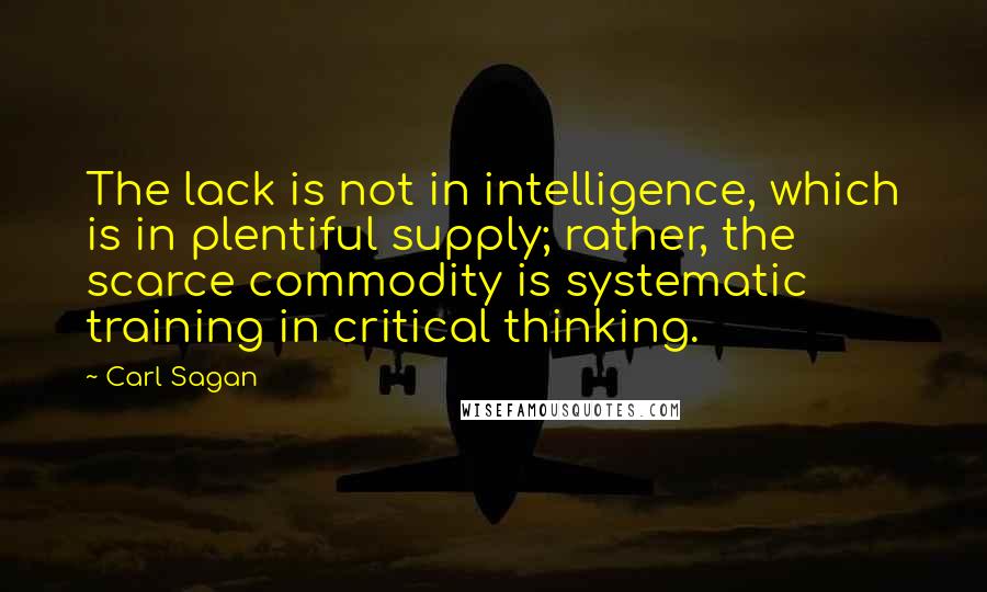 Carl Sagan Quotes: The lack is not in intelligence, which is in plentiful supply; rather, the scarce commodity is systematic training in critical thinking.