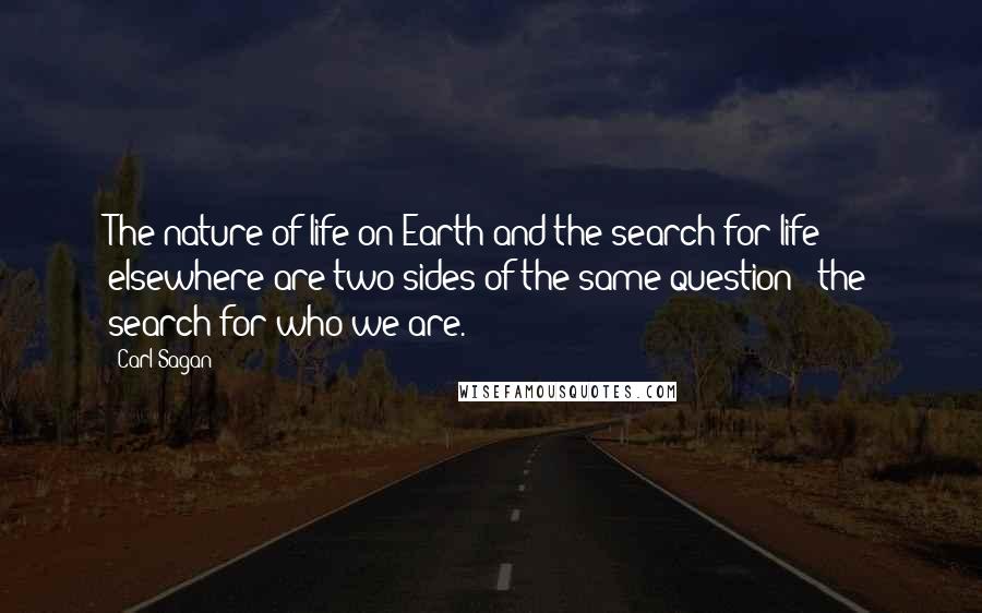 Carl Sagan Quotes: The nature of life on Earth and the search for life elsewhere are two sides of the same question - the search for who we are.