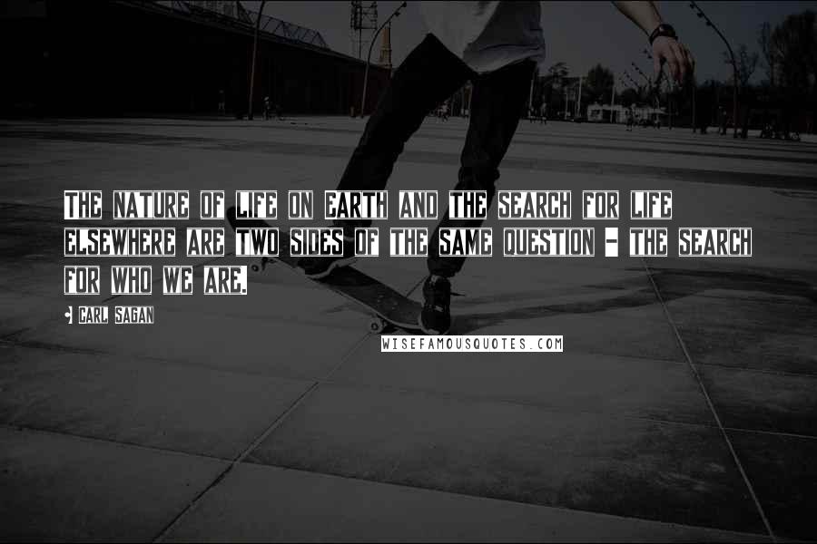 Carl Sagan Quotes: The nature of life on Earth and the search for life elsewhere are two sides of the same question - the search for who we are.
