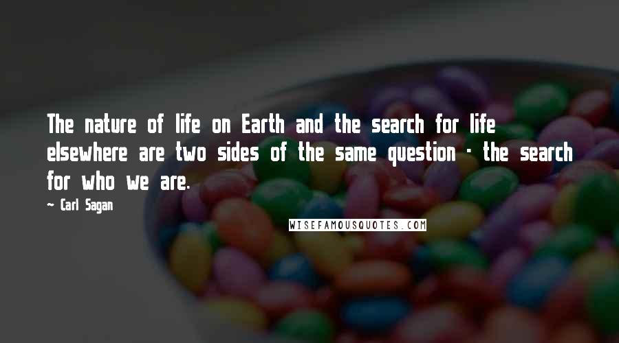 Carl Sagan Quotes: The nature of life on Earth and the search for life elsewhere are two sides of the same question - the search for who we are.