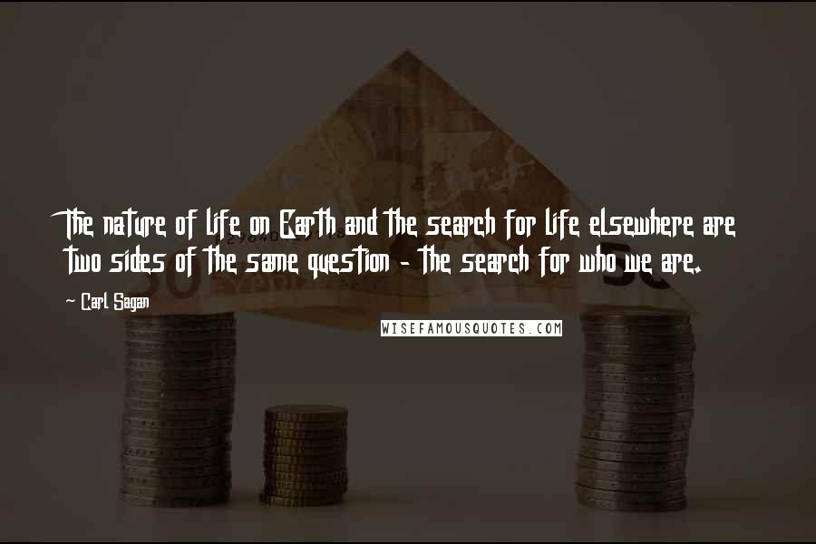 Carl Sagan Quotes: The nature of life on Earth and the search for life elsewhere are two sides of the same question - the search for who we are.