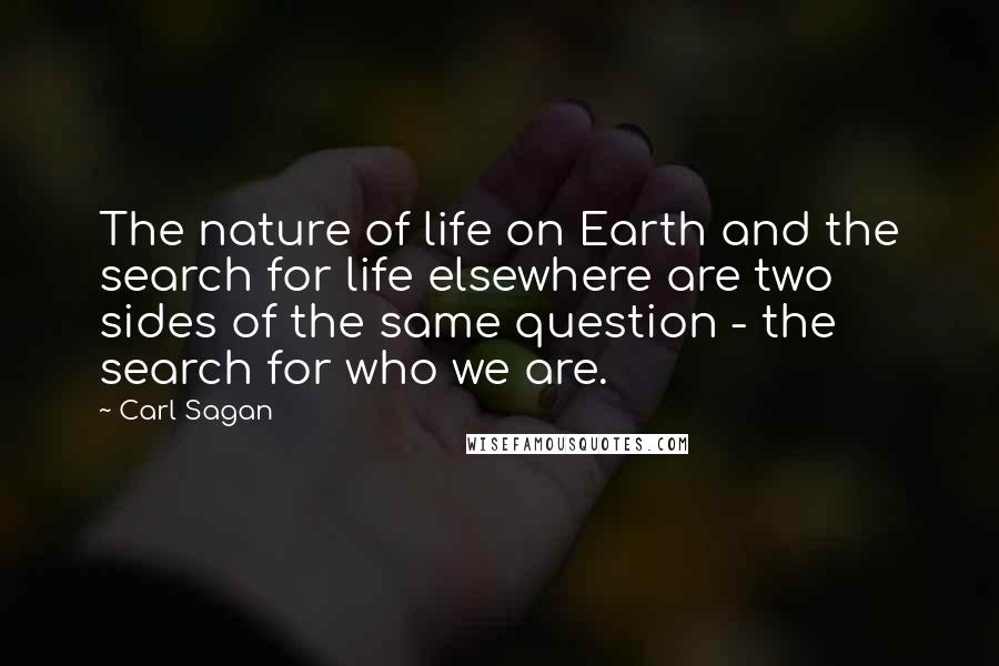 Carl Sagan Quotes: The nature of life on Earth and the search for life elsewhere are two sides of the same question - the search for who we are.