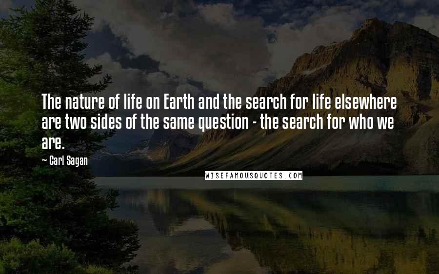 Carl Sagan Quotes: The nature of life on Earth and the search for life elsewhere are two sides of the same question - the search for who we are.