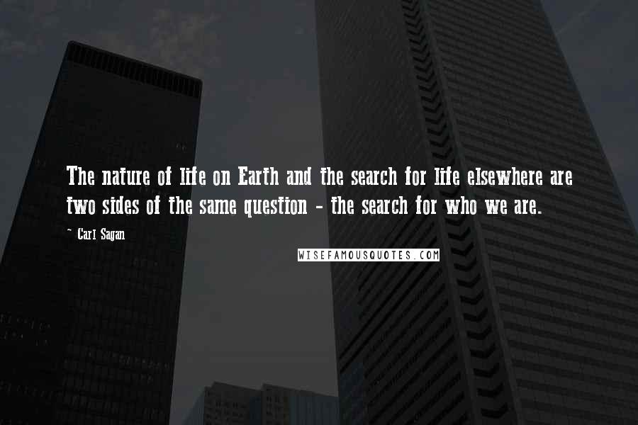 Carl Sagan Quotes: The nature of life on Earth and the search for life elsewhere are two sides of the same question - the search for who we are.