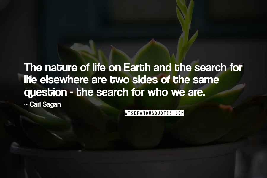 Carl Sagan Quotes: The nature of life on Earth and the search for life elsewhere are two sides of the same question - the search for who we are.