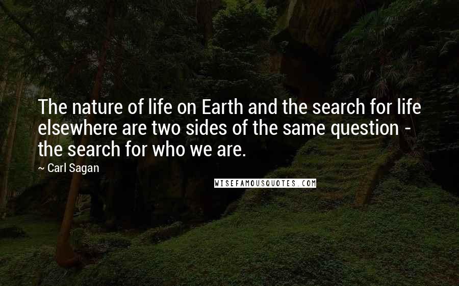 Carl Sagan Quotes: The nature of life on Earth and the search for life elsewhere are two sides of the same question - the search for who we are.