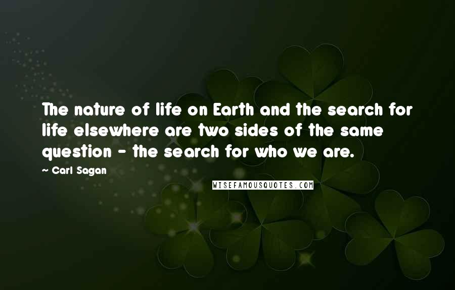 Carl Sagan Quotes: The nature of life on Earth and the search for life elsewhere are two sides of the same question - the search for who we are.