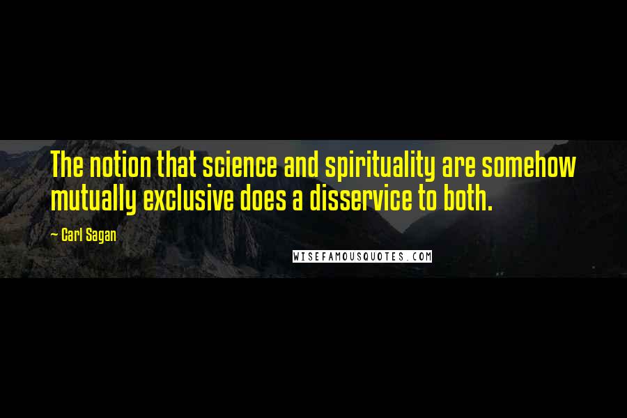 Carl Sagan Quotes: The notion that science and spirituality are somehow mutually exclusive does a disservice to both.