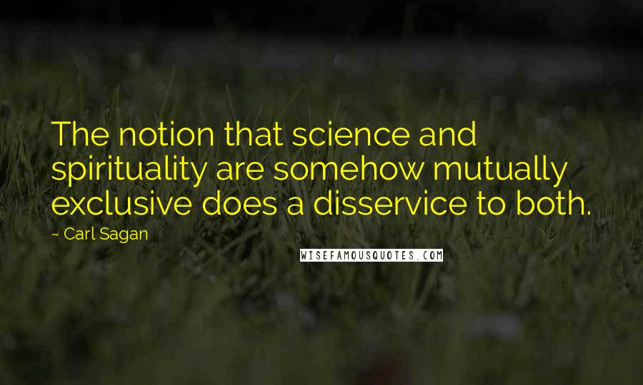 Carl Sagan Quotes: The notion that science and spirituality are somehow mutually exclusive does a disservice to both.