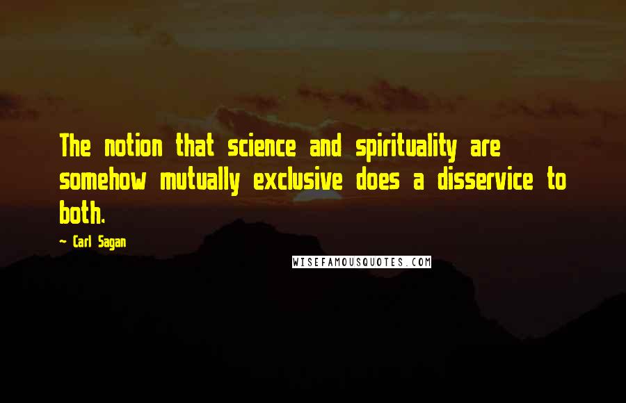 Carl Sagan Quotes: The notion that science and spirituality are somehow mutually exclusive does a disservice to both.