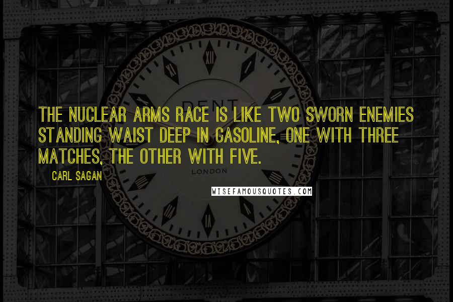 Carl Sagan Quotes: The nuclear arms race is like two sworn enemies standing waist deep in gasoline, one with three matches, the other with five.