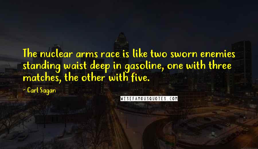 Carl Sagan Quotes: The nuclear arms race is like two sworn enemies standing waist deep in gasoline, one with three matches, the other with five.