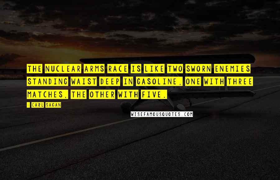 Carl Sagan Quotes: The nuclear arms race is like two sworn enemies standing waist deep in gasoline, one with three matches, the other with five.