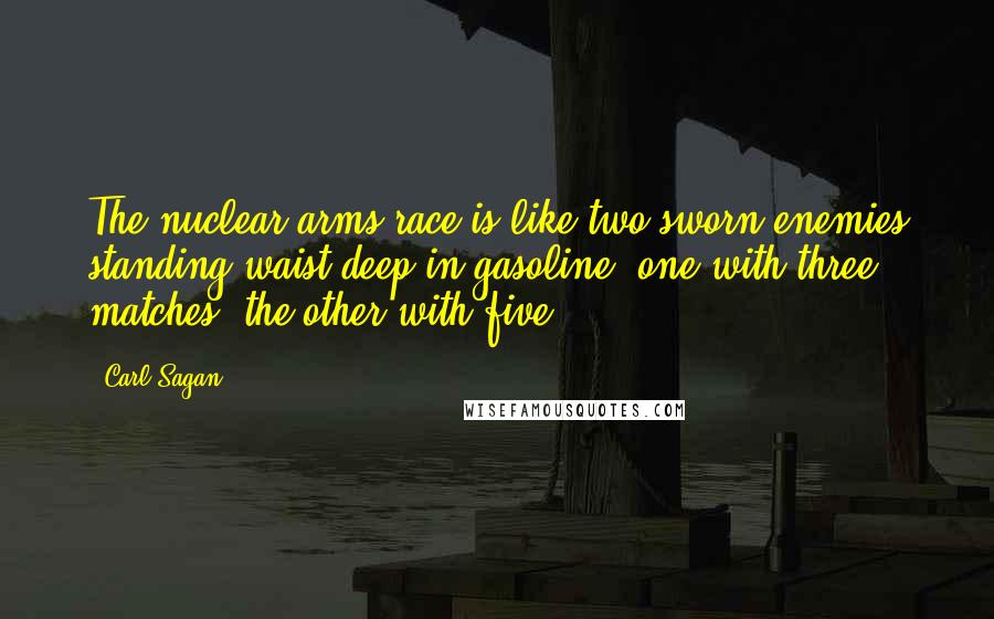 Carl Sagan Quotes: The nuclear arms race is like two sworn enemies standing waist deep in gasoline, one with three matches, the other with five.