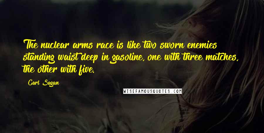 Carl Sagan Quotes: The nuclear arms race is like two sworn enemies standing waist deep in gasoline, one with three matches, the other with five.