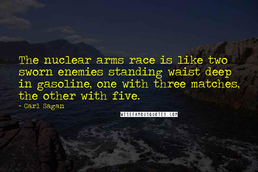 Carl Sagan Quotes: The nuclear arms race is like two sworn enemies standing waist deep in gasoline, one with three matches, the other with five.