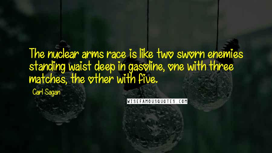 Carl Sagan Quotes: The nuclear arms race is like two sworn enemies standing waist deep in gasoline, one with three matches, the other with five.