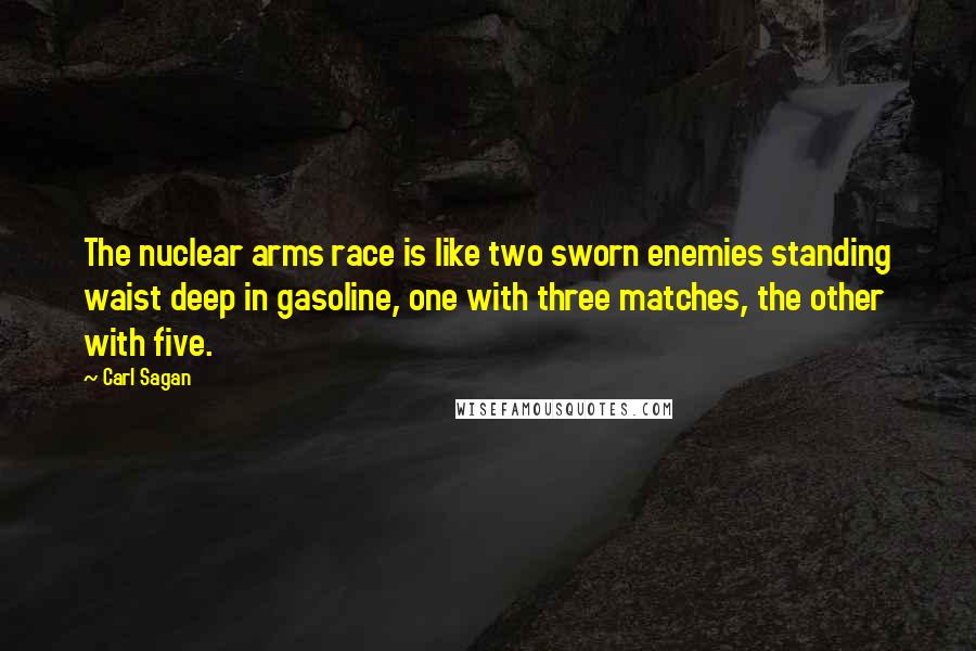 Carl Sagan Quotes: The nuclear arms race is like two sworn enemies standing waist deep in gasoline, one with three matches, the other with five.
