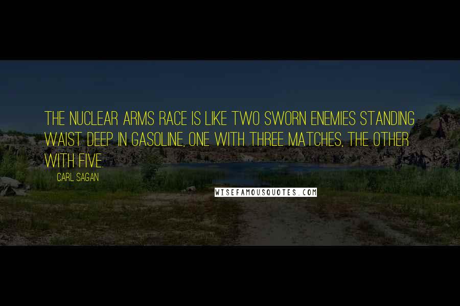 Carl Sagan Quotes: The nuclear arms race is like two sworn enemies standing waist deep in gasoline, one with three matches, the other with five.