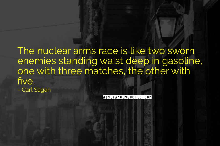 Carl Sagan Quotes: The nuclear arms race is like two sworn enemies standing waist deep in gasoline, one with three matches, the other with five.