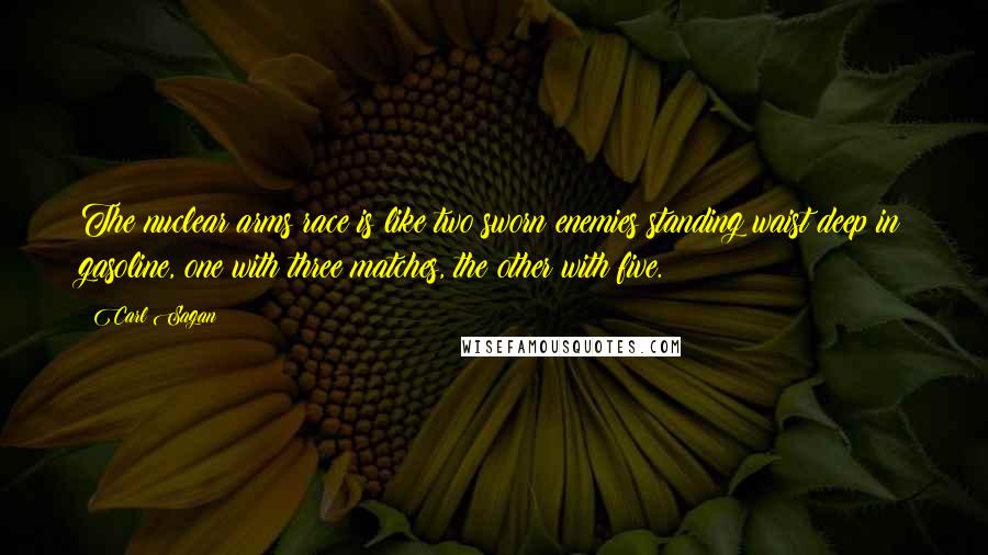 Carl Sagan Quotes: The nuclear arms race is like two sworn enemies standing waist deep in gasoline, one with three matches, the other with five.