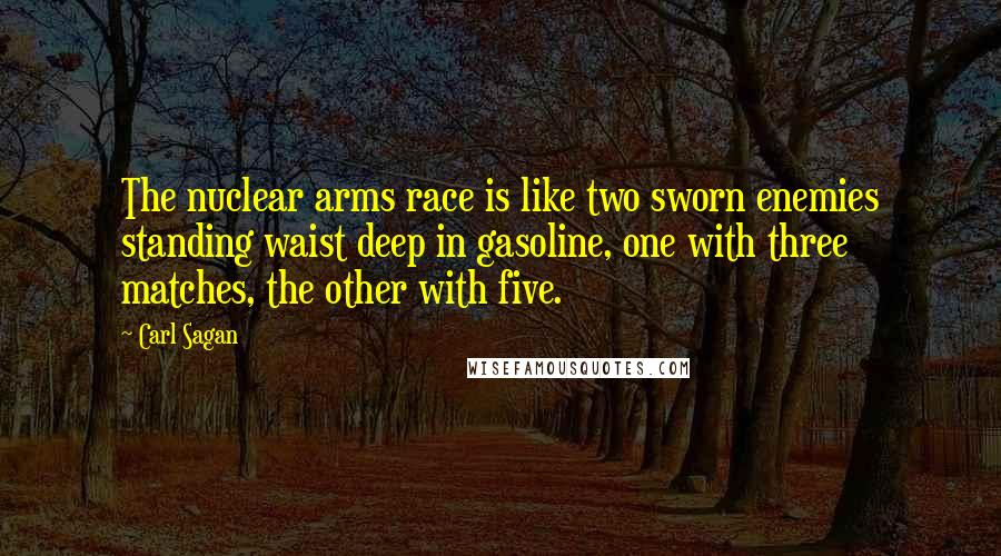 Carl Sagan Quotes: The nuclear arms race is like two sworn enemies standing waist deep in gasoline, one with three matches, the other with five.