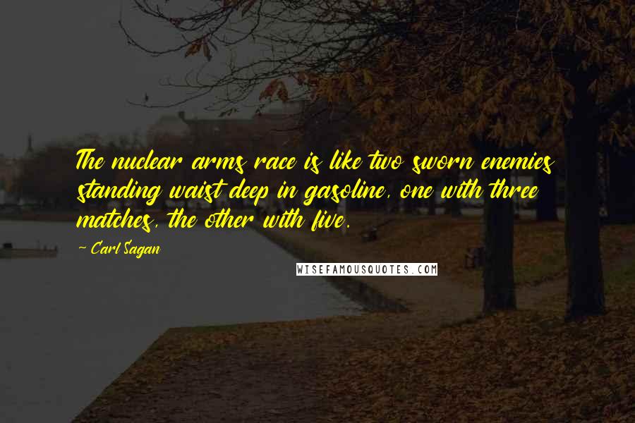 Carl Sagan Quotes: The nuclear arms race is like two sworn enemies standing waist deep in gasoline, one with three matches, the other with five.