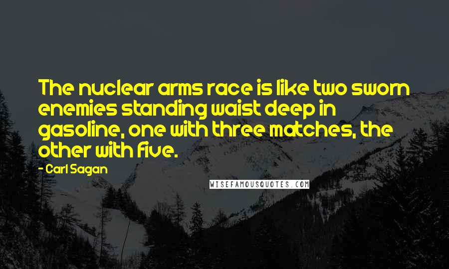 Carl Sagan Quotes: The nuclear arms race is like two sworn enemies standing waist deep in gasoline, one with three matches, the other with five.