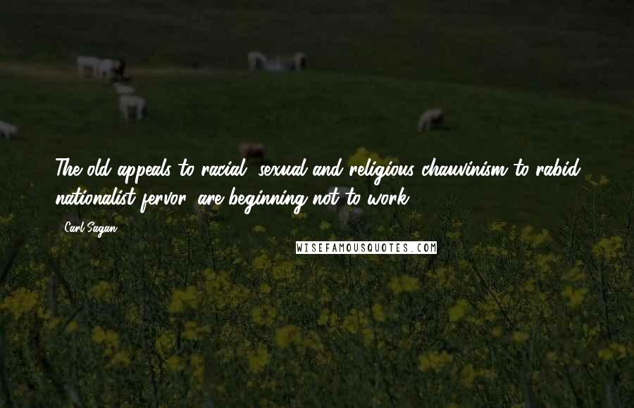 Carl Sagan Quotes: The old appeals to racial, sexual and religious chauvinism to rabid nationalist fervor, are beginning not to work.