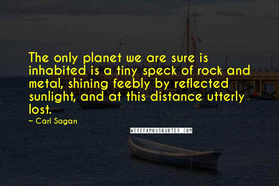 Carl Sagan Quotes: The only planet we are sure is inhabited is a tiny speck of rock and metal, shining feebly by reflected sunlight, and at this distance utterly lost.