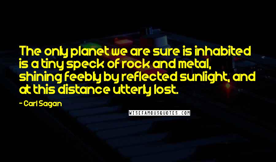 Carl Sagan Quotes: The only planet we are sure is inhabited is a tiny speck of rock and metal, shining feebly by reflected sunlight, and at this distance utterly lost.