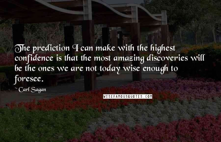 Carl Sagan Quotes: The prediction I can make with the highest confidence is that the most amazing discoveries will be the ones we are not today wise enough to foresee.