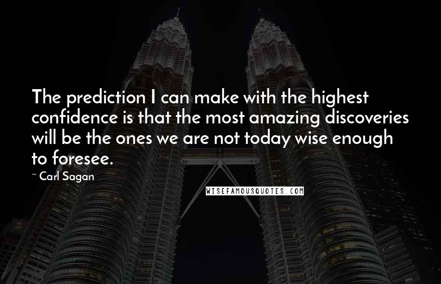 Carl Sagan Quotes: The prediction I can make with the highest confidence is that the most amazing discoveries will be the ones we are not today wise enough to foresee.