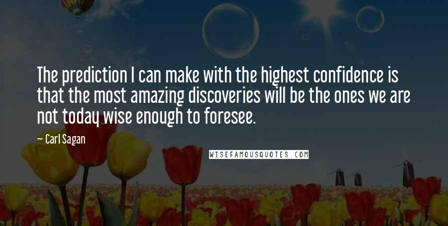 Carl Sagan Quotes: The prediction I can make with the highest confidence is that the most amazing discoveries will be the ones we are not today wise enough to foresee.