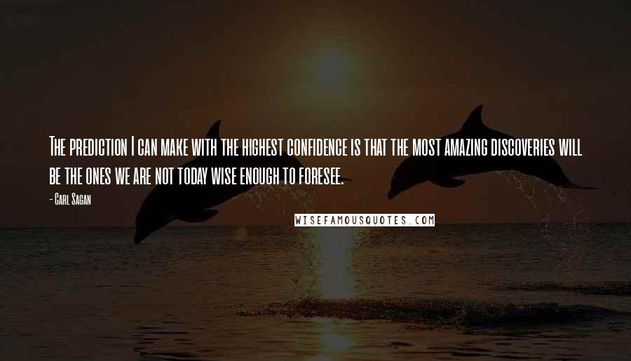 Carl Sagan Quotes: The prediction I can make with the highest confidence is that the most amazing discoveries will be the ones we are not today wise enough to foresee.