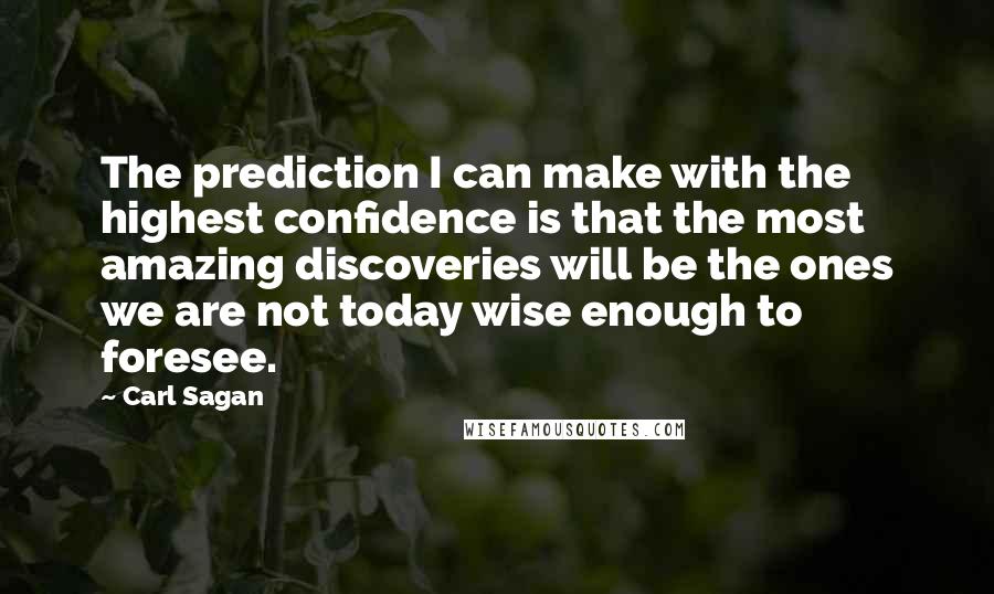 Carl Sagan Quotes: The prediction I can make with the highest confidence is that the most amazing discoveries will be the ones we are not today wise enough to foresee.